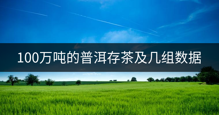 100萬(wàn)噸的普洱存茶及幾組數(shù)據(jù)