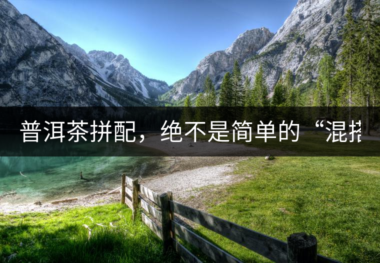 普洱茶拼配，絕不是簡單的“混搭”！