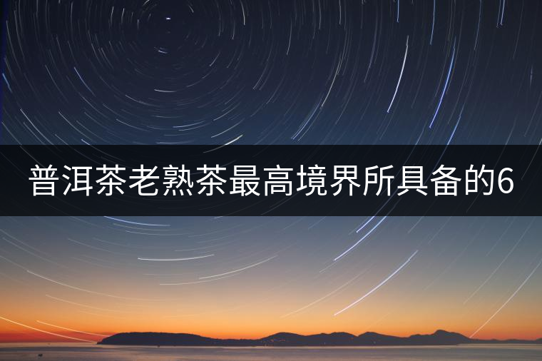 普洱茶老熟茶最高境界所具備的6大特點！