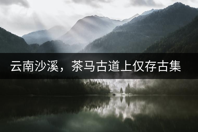 云南沙溪，茶馬古道上僅存古集市