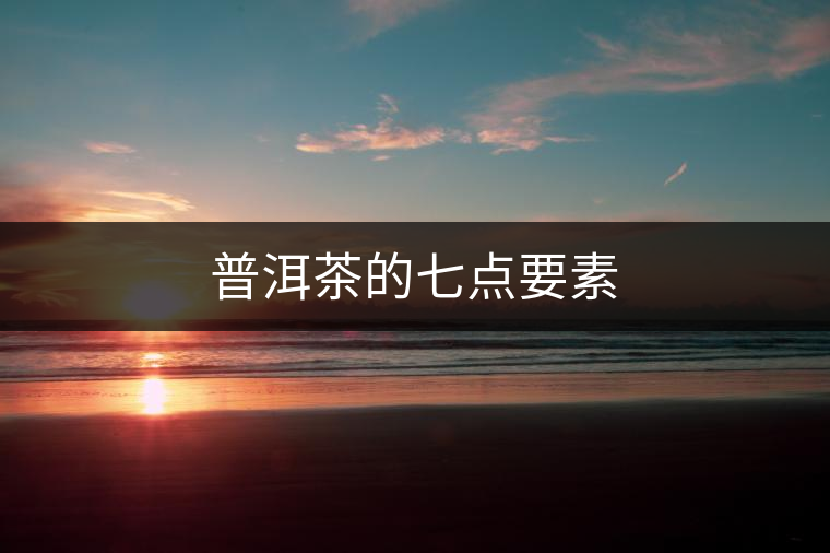 普洱茶的七點(diǎn)要素 普洱茶的七點(diǎn)要素