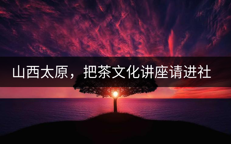 山西太原，把茶文化講座請進社區(qū)