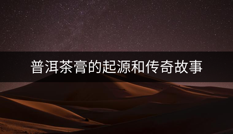 普洱茶膏的起源和傳奇故事