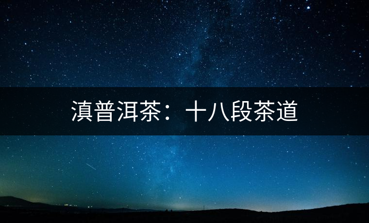 滇普洱茶:十八段茶道 滇普洱茶:十八段茶道