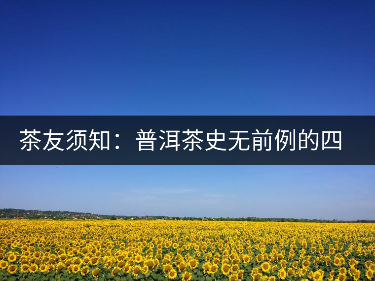 茶友須知:普洱茶史無(wú)前例的四大事件營(yíng)銷(xiāo) 茶友須知:普洱茶史無(wú)前例的四大事件營(yíng)銷(xiāo)