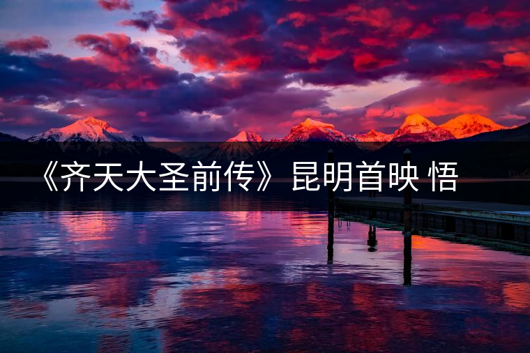《齊天大圣前傳》昆明首映 悟空也喝普洱茶 《齊天大圣前傳》昆明首映 悟空也喝普洱茶
