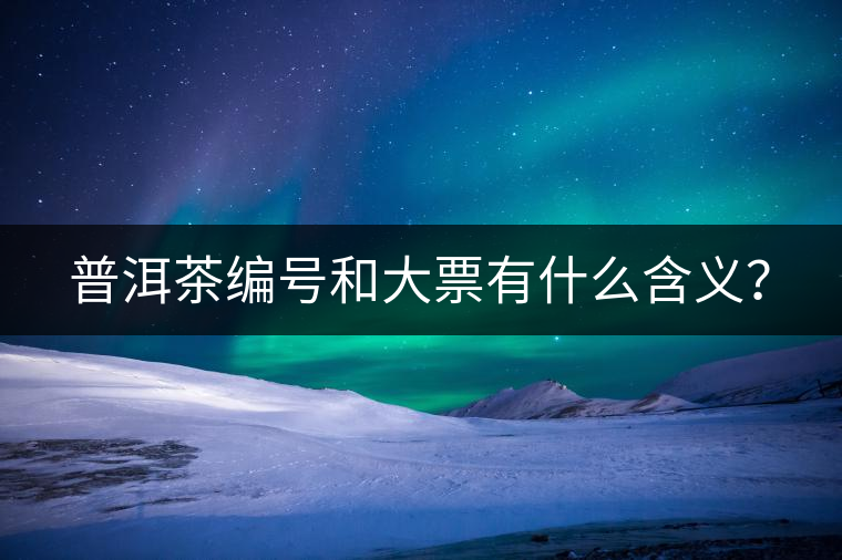 普洱茶編號和大票有什么含義? 普洱茶編號和大票有什么含義?