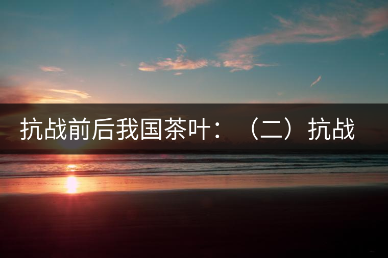 抗戰(zhàn)前后我國茶葉：（二）抗戰(zhàn)前我國茶業(yè)和茶葉