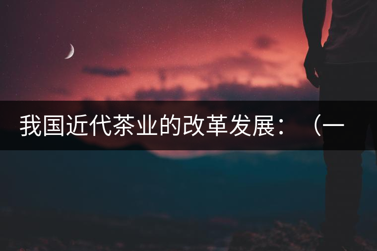 我國近代茶業(yè)的改革發(fā)展:(一)振興茶業(yè)組織和派員出 我國近代茶業(yè)的改革發(fā)展:(一)振興茶業(yè)組織和派員出