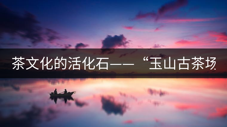 茶文化的活化石——“玉山古茶場” 茶文化的活化石——“玉山古茶場”