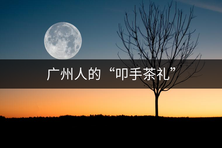 廣州人的“叩手茶禮” 廣州人的“叩手茶禮”