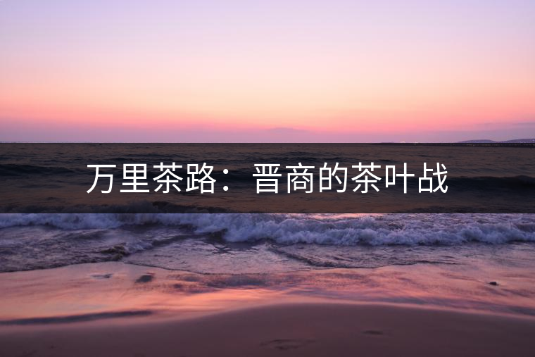 萬(wàn)里茶路：晉商的茶葉戰(zhàn)