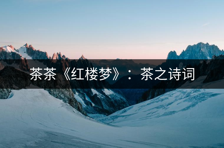 茶茶《紅樓夢(mèng)》:茶之詩(shī)詞 茶茶《紅樓夢(mèng)》:茶之詩(shī)詞