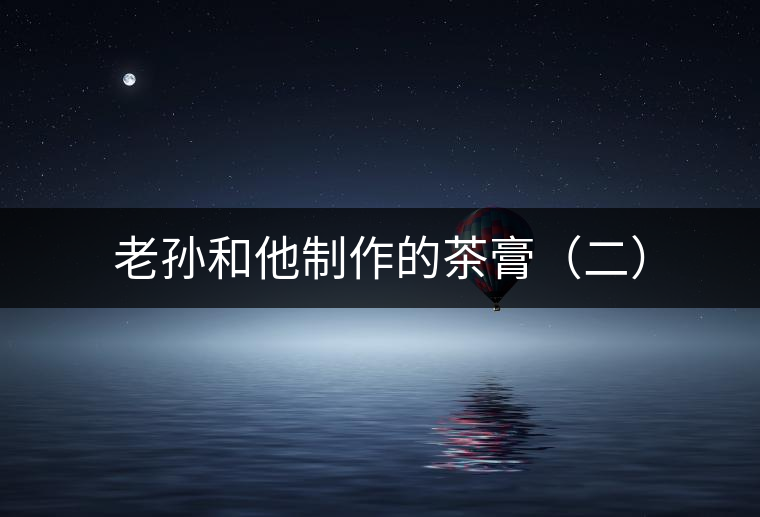 老孫和他制作的茶膏(二) 老孫和他制作的茶膏(二)