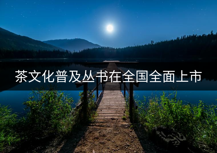 茶文化普及叢書在全國(guó)全面上市 茶文化普及叢書在全國(guó)全面上市