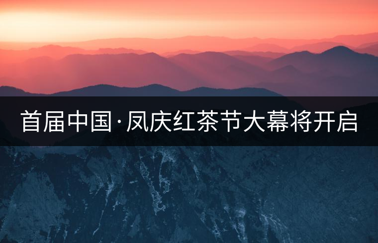 首屆中國(guó)·鳳慶紅茶節(jié)大幕將開啟