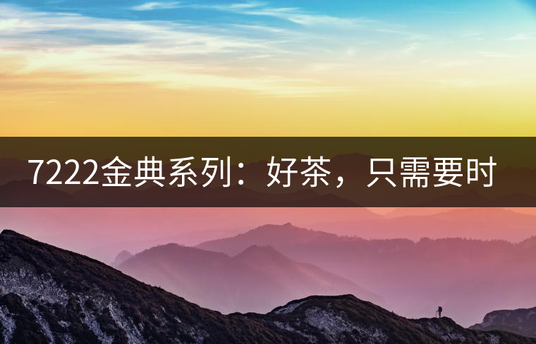 7222金典系列：好茶，只需要時(shí)間去證明
