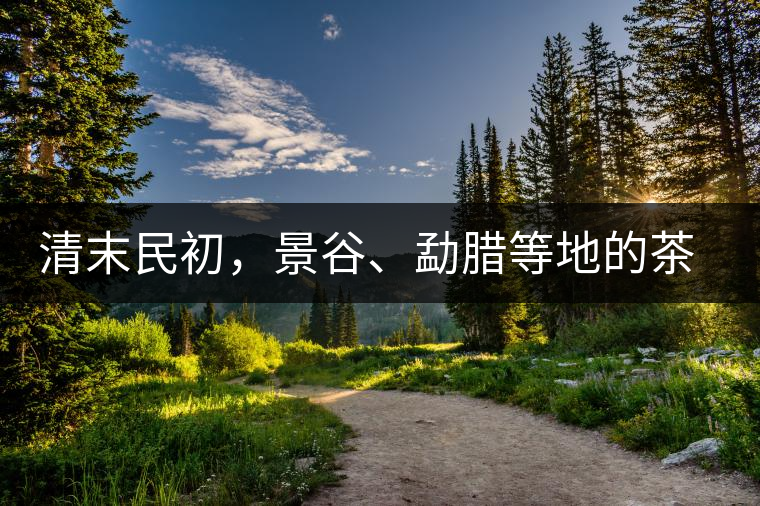 清末民初，景谷、勐臘等地的茶莊商號(hào)