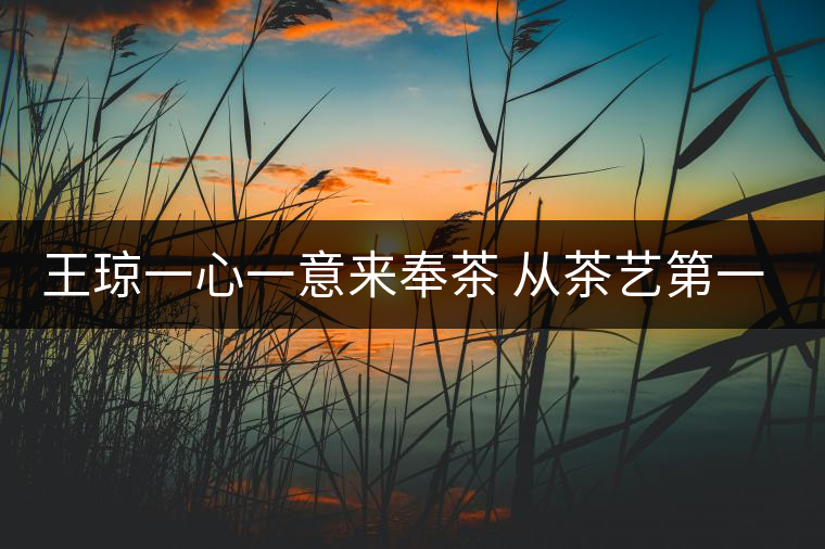 王瓊一心一意來(lái)奉茶 從茶藝第一人到沈陽(yáng)首家茶修學(xué)堂 王瓊一心一意來(lái)奉茶 從茶藝第一人到沈陽(yáng)首家茶修學(xué)堂