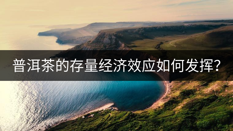 普洱茶的存量經(jīng)濟(jì)效應(yīng)如何發(fā)揮？