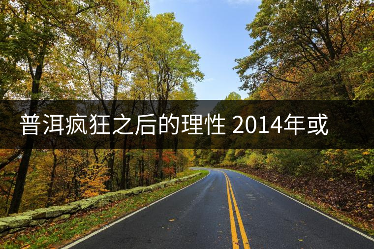 普洱瘋狂之后的理性 2014年或?qū)⑹瞧斩璺炙畮X？