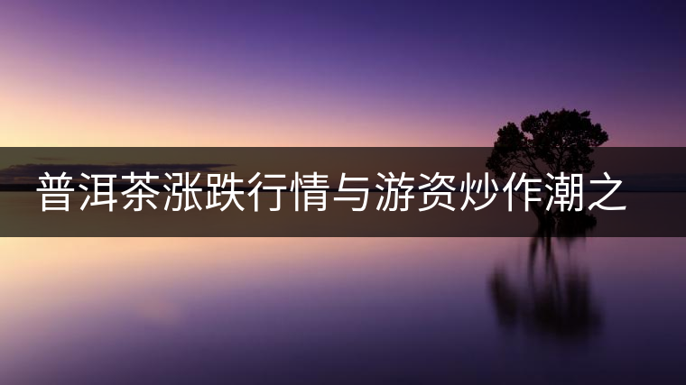 普洱茶漲跌行情與游資炒作潮之間的關(guān)系