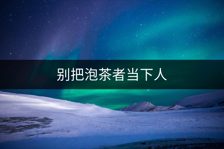 別把泡茶者當下人 別把泡茶者當下人