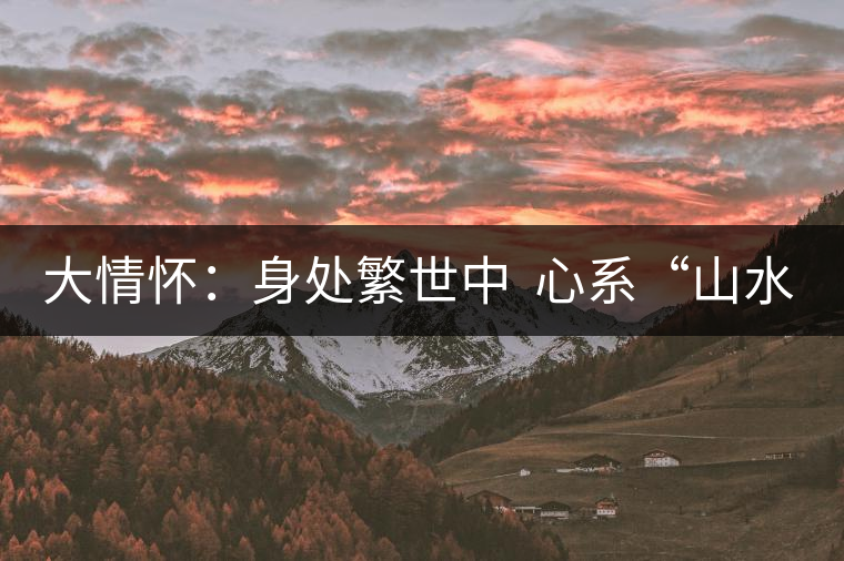 大情懷：身處繁世中  心系“山水間”