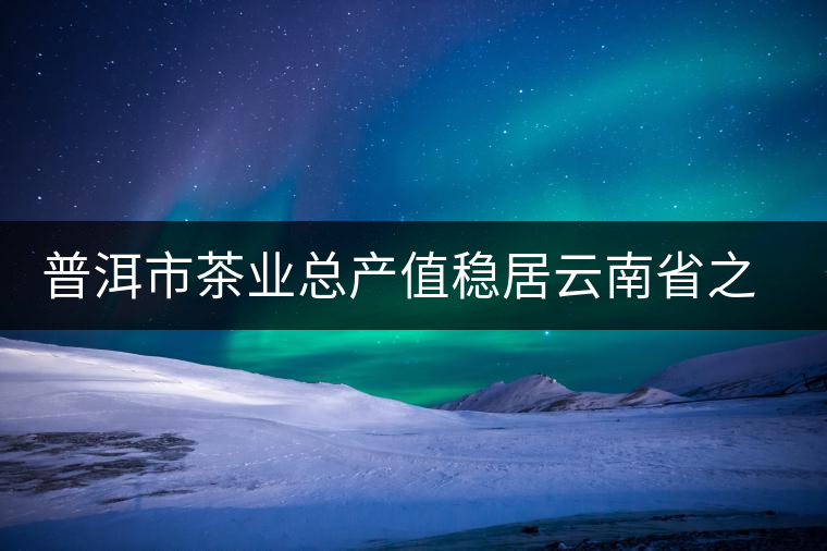 普洱市茶業(yè)總產值穩(wěn)居云南省之首 普洱市茶業(yè)總產值穩(wěn)居云南省之首