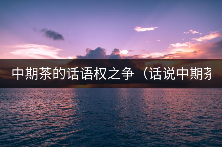 中期茶的話語權之爭（話說中期茶之一）