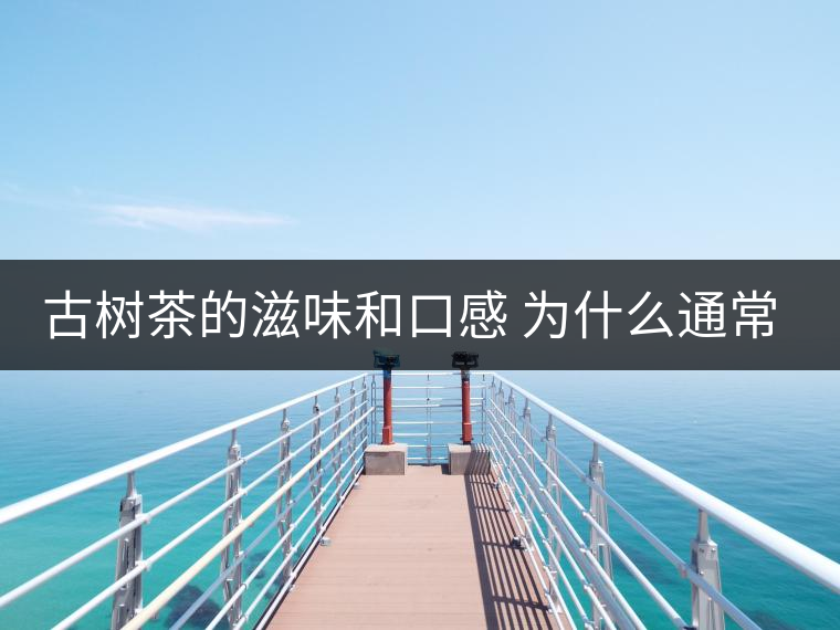 古樹(shù)茶的滋味和口感 為什么通常比臺(tái)地茶的好？
