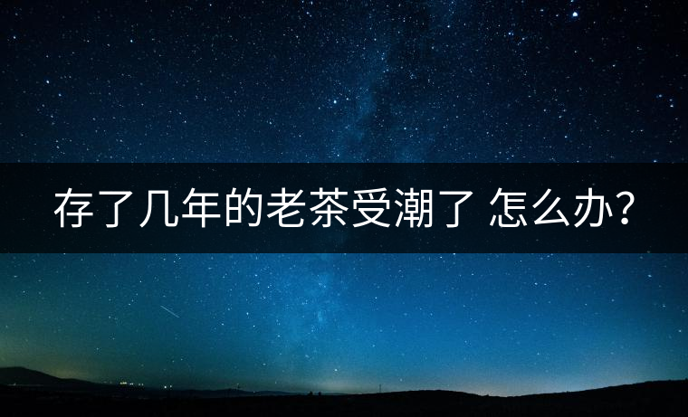 存了幾年的老茶受潮了 怎么辦？