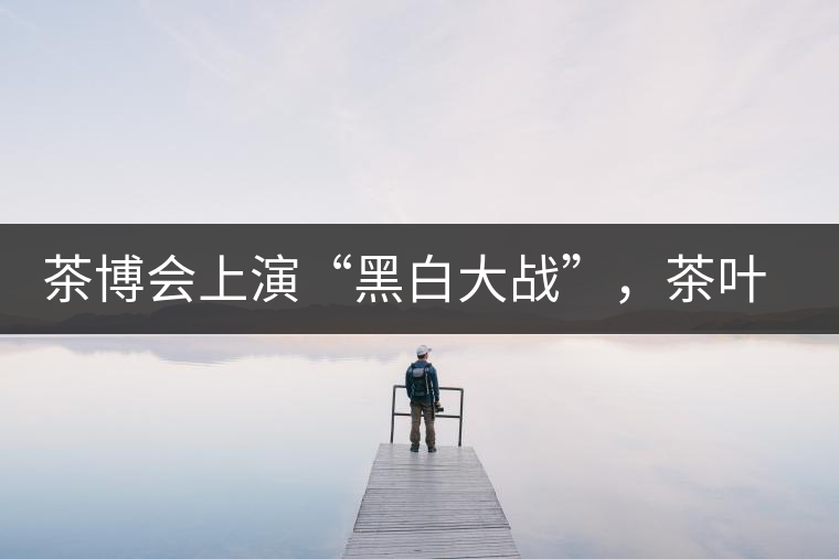 茶博會上演“黑白大戰(zhàn)”，茶葉一沾“野”字價翻番
