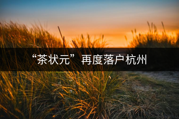 “茶狀元”再度落戶杭州 “茶狀元”再度落戶杭州
