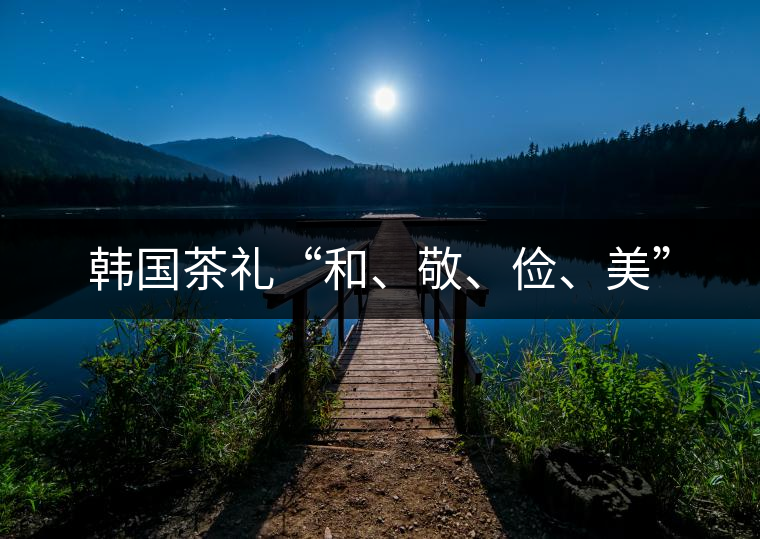 韓國茶禮“和、敬、儉、美”