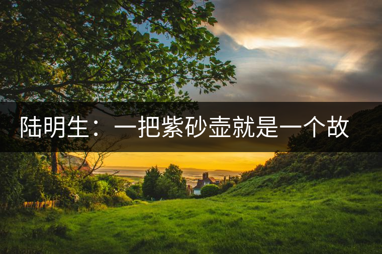 陸明生：一把紫砂壺就是一個故事