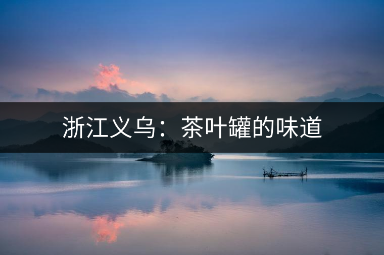 浙江義烏:茶葉罐的味道 浙江義烏:茶葉罐的味道