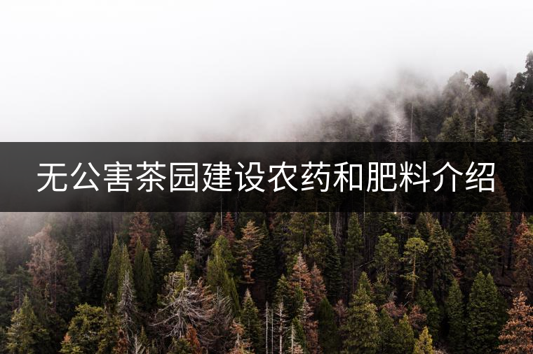 無(wú)公害茶園建設(shè)農(nóng)藥和肥料介紹 無(wú)公害茶園建設(shè)農(nóng)藥和肥料介紹