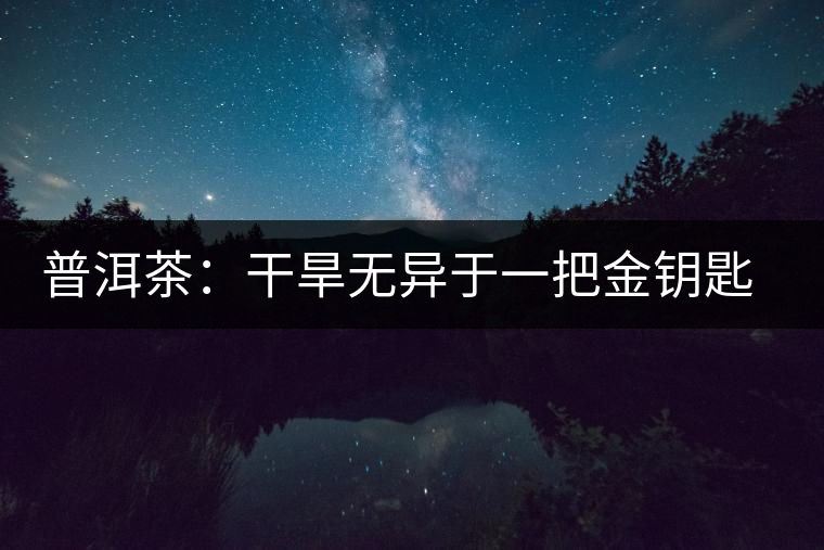 普洱茶:干旱無異于一把金鑰匙 開啟潛力關(guān)鍵 普洱茶:干旱無異于一把金鑰匙 開啟潛力關(guān)鍵