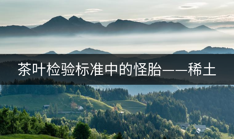 茶葉檢驗(yàn)標(biāo)準(zhǔn)中的怪胎——稀土 茶葉檢驗(yàn)標(biāo)準(zhǔn)中的怪胎——稀土