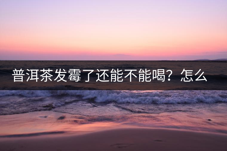 普洱茶發(fā)霉了還能不能喝？怎么挽救？