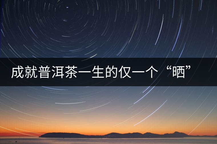 成就普洱茶一生的僅一個(gè)“曬”字