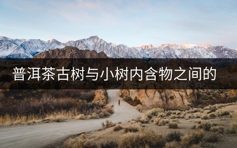 普洱茶古樹(shù)與小樹(shù)內(nèi)含物之間的比較