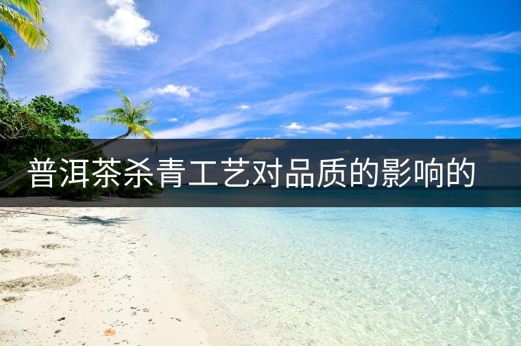 普洱茶殺青工藝對品質(zhì)的影響的介紹 普洱茶殺青工藝對品質(zhì)的影響的介紹