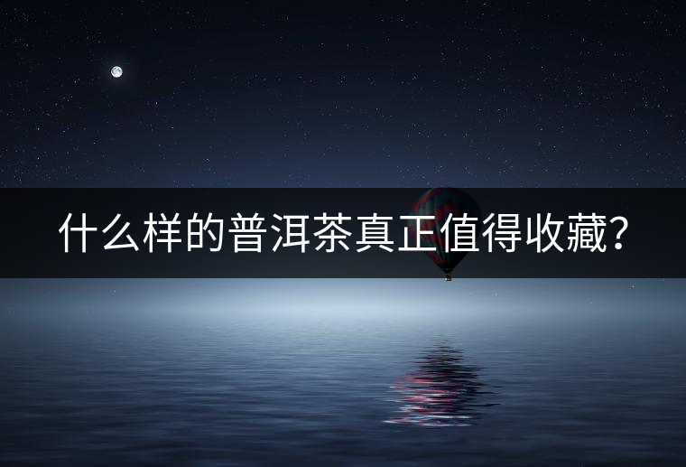 什么樣的普洱茶真正值得收藏？