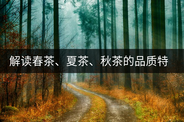 解讀春茶、夏茶、秋茶的品質(zhì)特征和鑒別方法