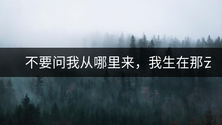 　不要問我從哪里來，我生在那云霧深處。