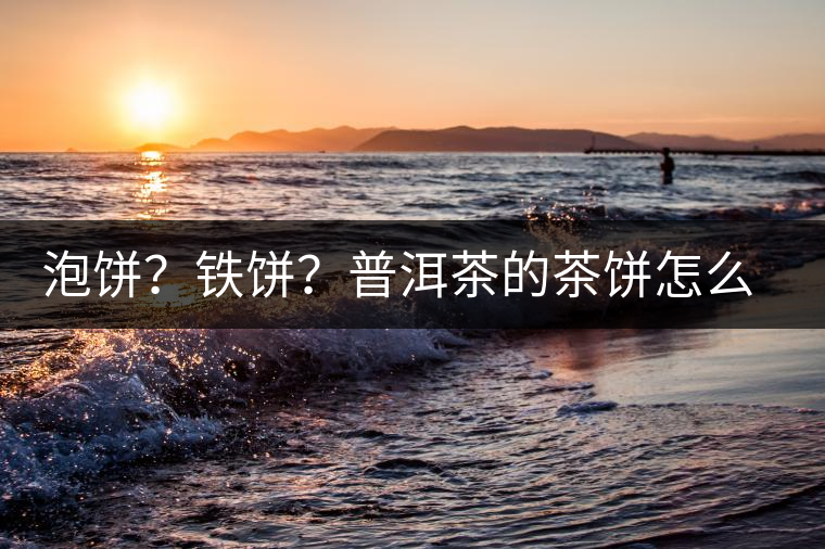 泡餅？鐵餅？普洱茶的茶餅怎么區(qū)分？