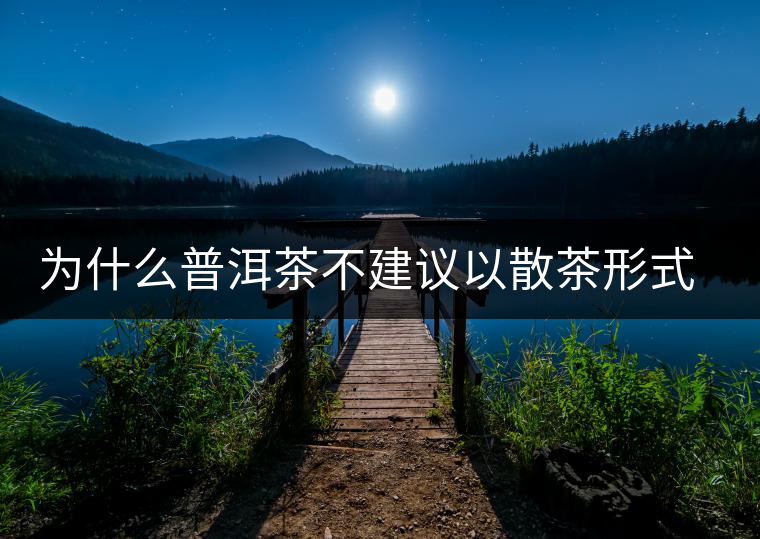 為什么普洱茶不建議以散茶形式存放？