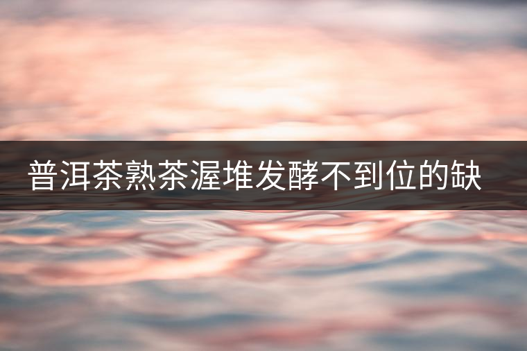普洱茶熟茶渥堆發(fā)酵不到位的缺陷是什么？